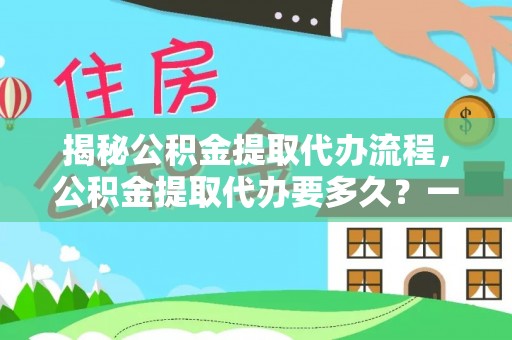 永宁揭秘公积金提取代办流程，公积金提取代办要多久？一文读懂