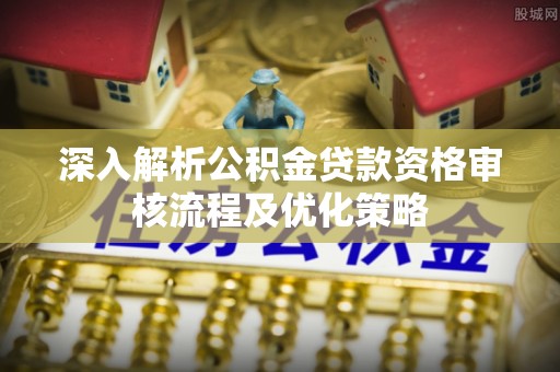永宁深入解析公积金贷款资格审核流程及优化策略