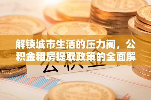 永宁解锁城市生活的压力阀，公积金租房提取政策的全面解析与实践指南