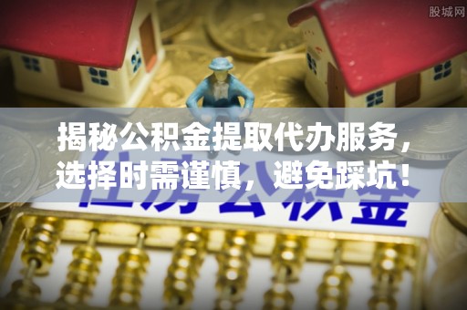 永宁揭秘公积金提取代办服务，选择时需谨慎，避免踩坑！