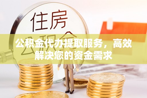 永宁公积金代办提取服务，高效解决您的资金需求