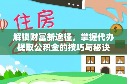 永宁解锁财富新途径，掌握代办提取公积金的技巧与秘诀
