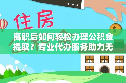 永宁离职后如何轻松办理公积金提取？专业代办服务助力无忧