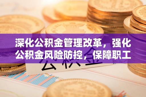 永宁深化公积金管理改革，强化公积金风险防控，保障职工权益