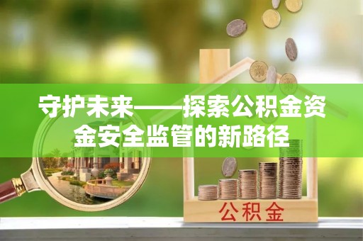 永宁守护未来——探索公积金资金安全监管的新路径