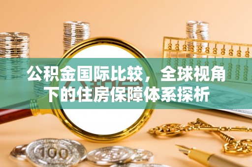 永宁公积金国际比较，全球视角下的住房保障体系探析