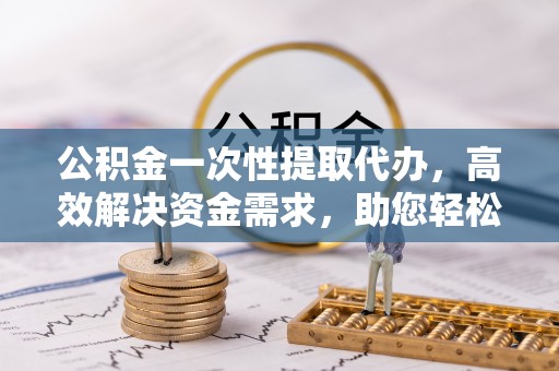 永宁公积金一次性提取代办，高效解决资金需求，助您轻松应对生活难题