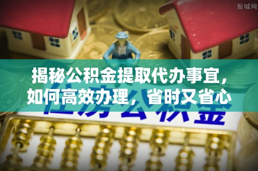 永宁揭秘公积金提取代办事宜，如何高效办理，省时又省心？