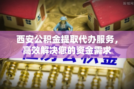 永宁西安公积金提取代办服务，高效解决您的资金需求