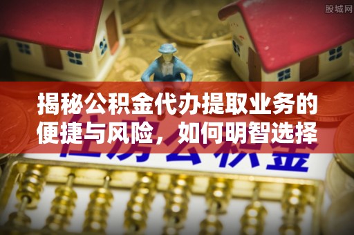 永宁揭秘公积金代办提取业务的便捷与风险，如何明智选择？