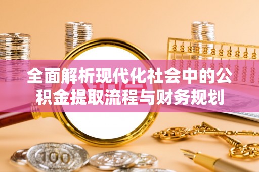 永宁全面解析现代化社会中的公积金提取流程与财务规划
