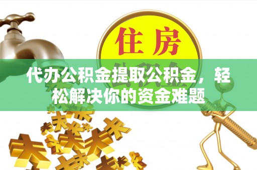永宁代办公积金提取公积金，轻松解决你的资金难题