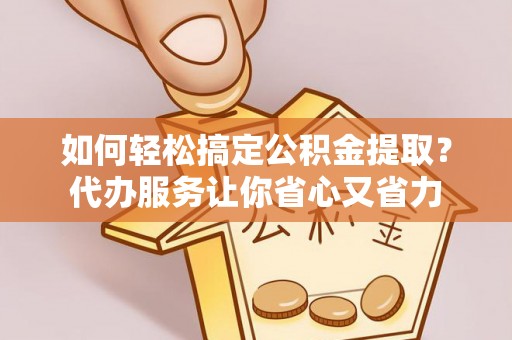 永宁如何轻松搞定公积金提取？代办服务让你省心又省力