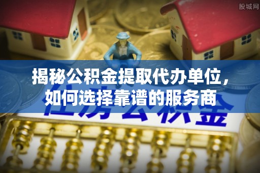 永宁揭秘公积金提取代办单位，如何选择靠谱的服务商
