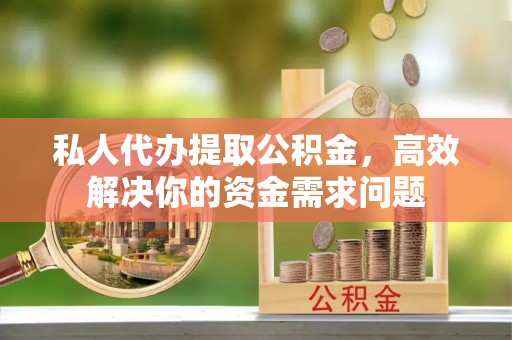 永宁私人代办提取公积金，高效解决你的资金需求问题