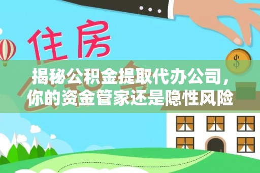 永宁揭秘公积金提取代办公司，你的资金管家还是隐性风险？