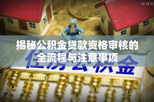 永宁揭秘公积金贷款资格审核的全流程与注意事项
