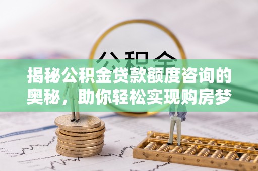 永宁揭秘公积金贷款额度咨询的奥秘，助你轻松实现购房梦想