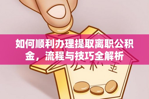永宁如何顺利办理提取离职公积金，流程与技巧全解析