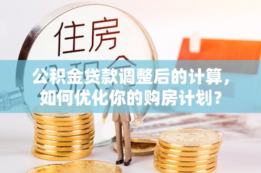 永宁公积金贷款调整后的计算，如何优化你的购房计划？