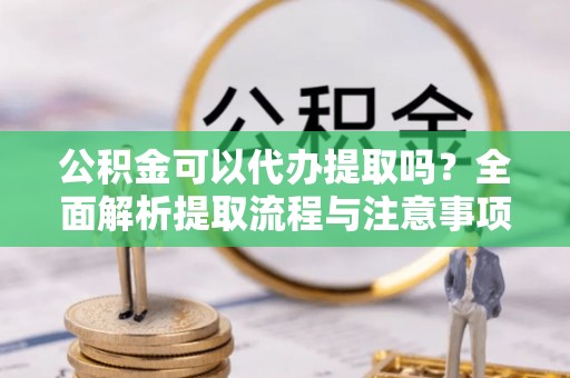永宁公积金可以代办提取吗？全面解析提取流程与注意事项