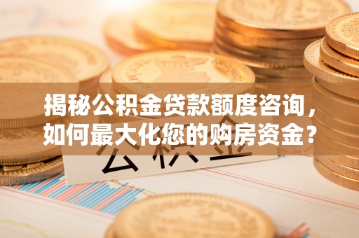 永宁揭秘公积金贷款额度咨询，如何最大化您的购房资金？