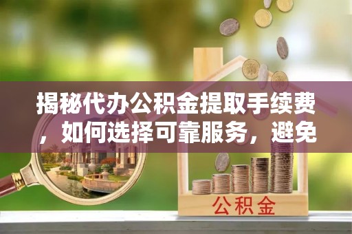 永宁揭秘代办公积金提取手续费，如何选择可靠服务，避免隐形陷阱