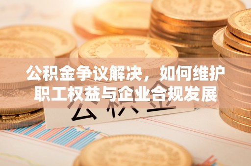 永宁公积金争议解决，如何维护职工权益与企业合规发展