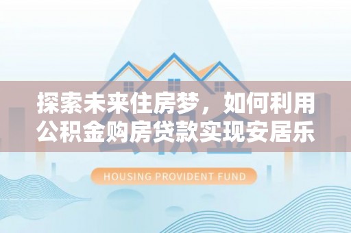 永宁探索未来住房梦，如何利用公积金购房贷款实现安居乐业