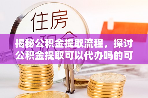 永宁揭秘公积金提取流程，探讨公积金提取可以代办吗的可行性与注意事项