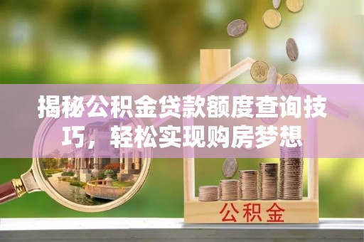 永宁揭秘公积金贷款额度查询技巧，轻松实现购房梦想
