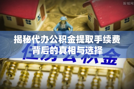 永宁揭秘代办公积金提取手续费背后的真相与选择