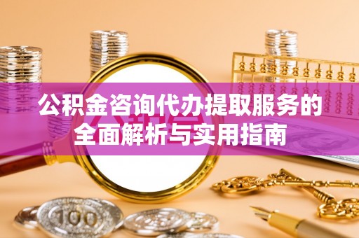 永宁公积金咨询代办提取服务的全面解析与实用指南