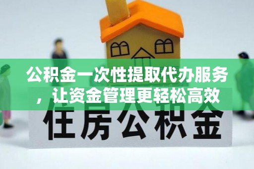 永宁公积金一次性提取代办服务，让资金管理更轻松高效