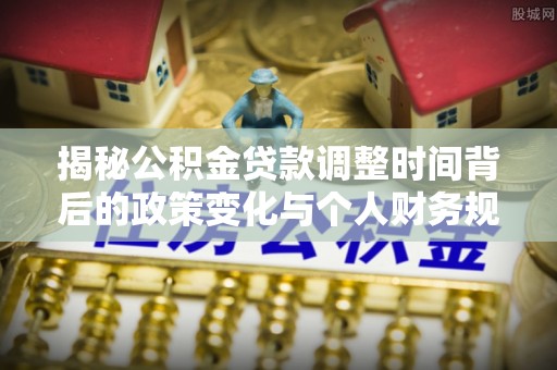 永宁揭秘公积金贷款调整时间背后的政策变化与个人财务规划