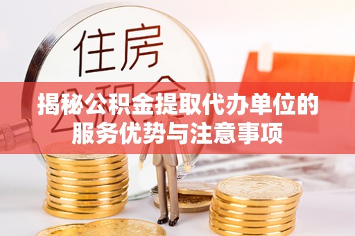 永宁揭秘公积金提取代办单位的服务优势与注意事项