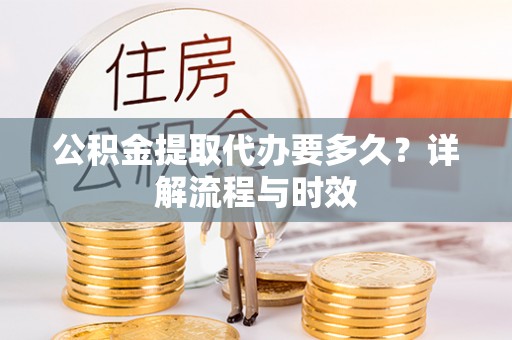永宁公积金提取代办要多久？详解流程与时效