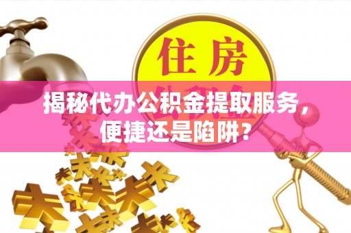 永宁揭秘代办公积金提取服务，便捷还是陷阱？
