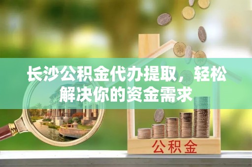 永宁长沙公积金代办提取，轻松解决你的资金需求