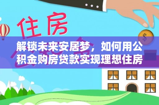 永宁解锁未来安居梦，如何用公积金购房贷款实现理想住房计划