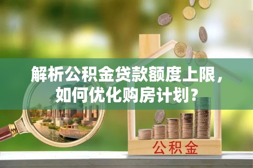 永宁解析公积金贷款额度上限，如何优化购房计划？