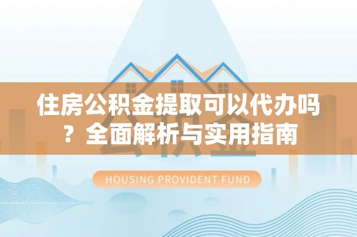 永宁住房公积金提取可以代办吗？全面解析与实用指南