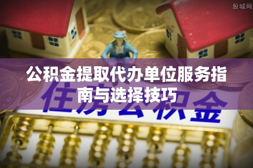 永宁公积金提取代办单位服务指南与选择技巧
