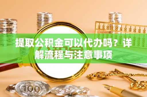永宁提取公积金可以代办吗？详解流程与注意事项