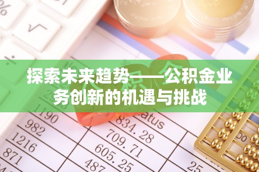 永宁探索未来趋势——公积金业务创新的机遇与挑战