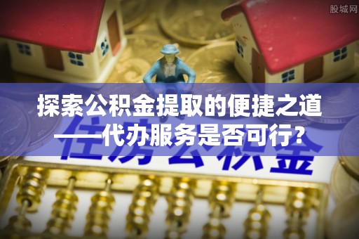 永宁探索公积金提取的便捷之道——代办服务是否可行？