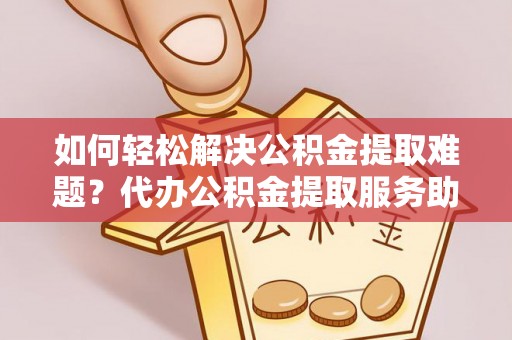 永宁如何轻松解决公积金提取难题？代办公积金提取服务助您一臂之力