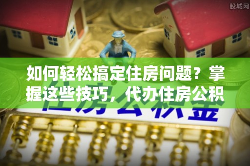 永宁如何轻松搞定住房问题？掌握这些技巧，代办住房公积金提取不再难