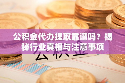 永宁公积金代办提取靠谱吗？揭秘行业真相与注意事项