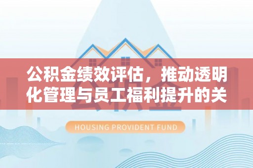 永宁公积金绩效评估，推动透明化管理与员工福利提升的关键